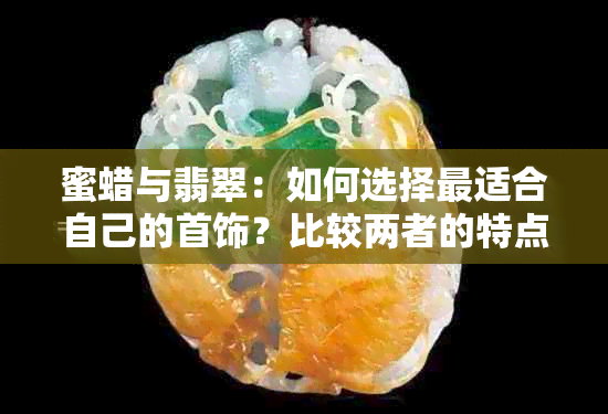 蜜蜡与翡翠：如何选择最适合自己的首饰？比较两者的特点和优劣