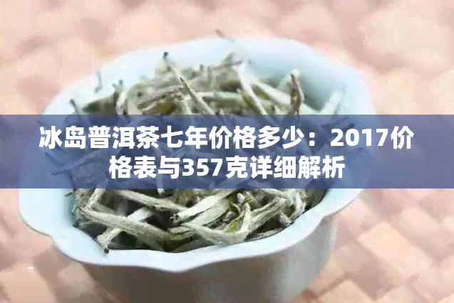 冰岛普洱茶七年价格多少：2017价格表与357克详细解析