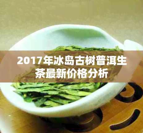 2017年冰岛古树普洱生茶最新价格分析