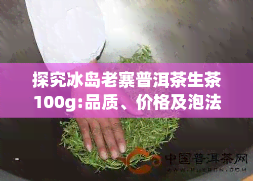 探究冰岛老寨普洱茶生茶100g:品质、价格及泡法全方位解析