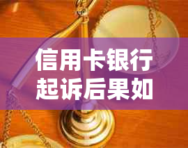 信用卡银行起诉后果如何：被银行起诉、欠款不还会怎样？流程详解