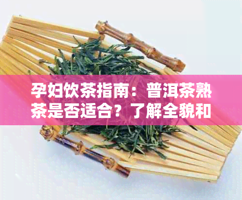 孕妇饮茶指南：普洱茶熟茶是否适合？了解全貌和注意事项