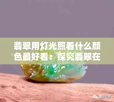 翡翠用灯光照看什么颜色更好看：探究翡翠在灯光下的真实色彩