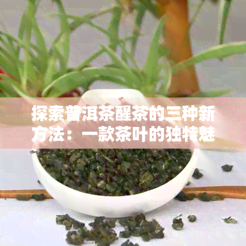 探索普洱茶醒茶的三种新方法：一款茶叶的独特魅力