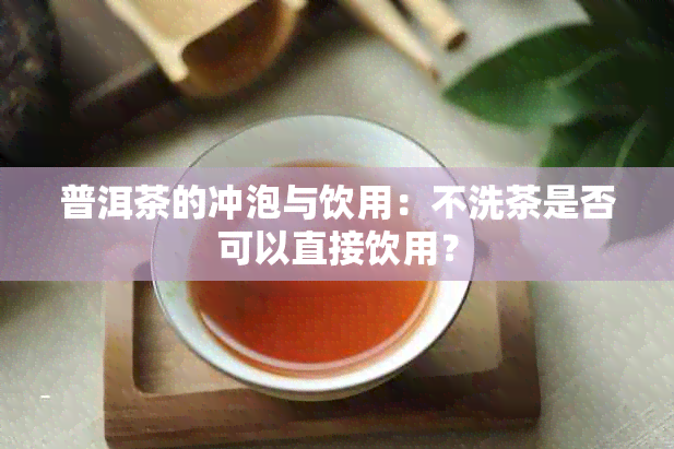 普洱茶的冲泡与饮用：不洗茶是否可以直接饮用？