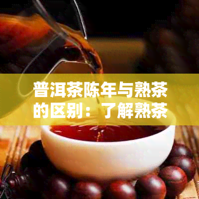 普洱茶陈年与熟茶的区别：了解熟茶的定义及特点，避免购买错误