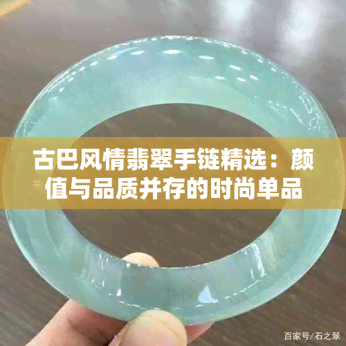 古巴风情翡翠手链精选：颜值与品质并存的时尚单品