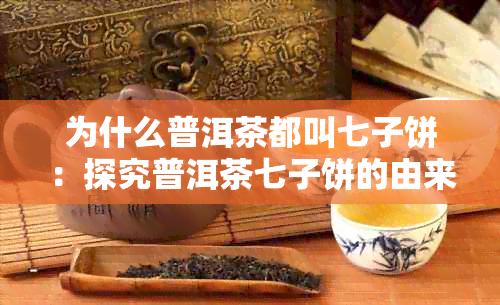 为什么普洱茶都叫七子饼：探究普洱茶七子饼的由来和命名原因