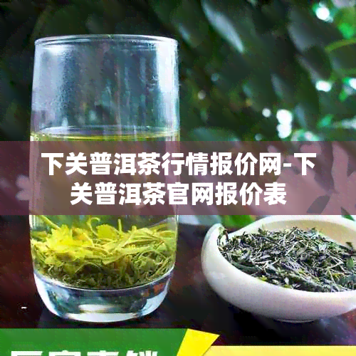 下关普洱茶行情报价网-下关普洱茶官网报价表