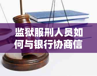 监狱服刑人员如何与银行协商信用卡逾期还款期方案