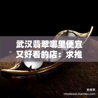 武汉翡翠哪里便宜又好看的店：求推荐！ - 武汉翡翠购物指南