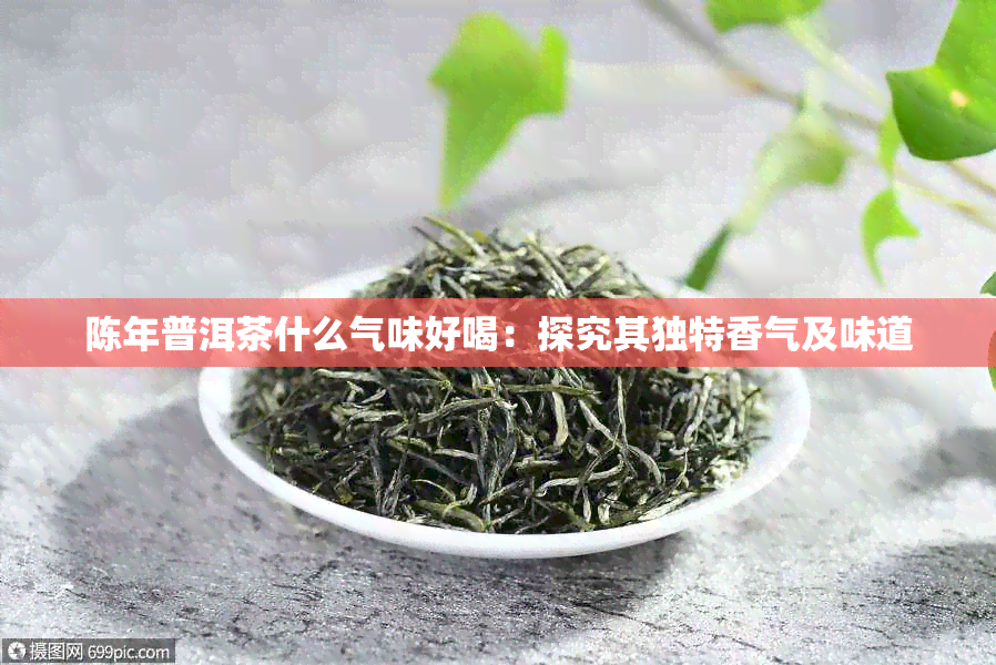 陈年普洱茶什么气味好喝：探究其独特香气及味道