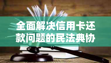 全面解决信用卡还款问题的民法典协商还款指南