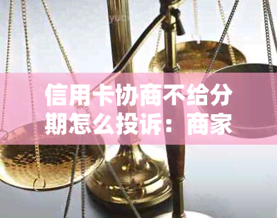 信用卡协商不给分期怎么投诉：商家、银行、后果及解决办法。