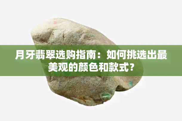 月牙翡翠选购指南：如何挑选出最美观的颜色和款式？