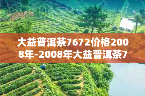 大益普洱茶7672价格2008年-2008年大益普洱茶7562