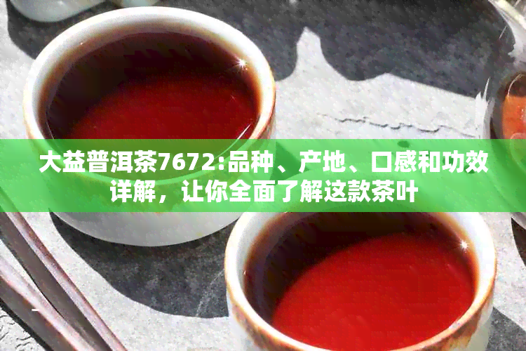 大益普洱茶7672:品种、产地、口感和功效详解，让你全面了解这款茶叶