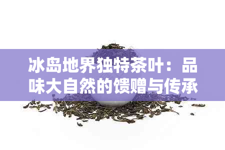 冰岛地界独特茶叶：品味大自然的馈赠与传承