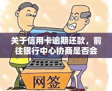 关于信用卡逾期还款，前往银行中心协商是否会被扣款或扣留？专家解答