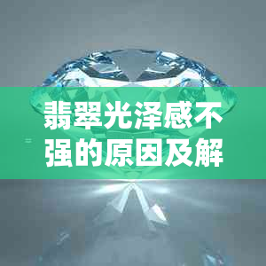 翡翠光泽感不强的原因及解决办法：如何提高翡翠的光泽度？