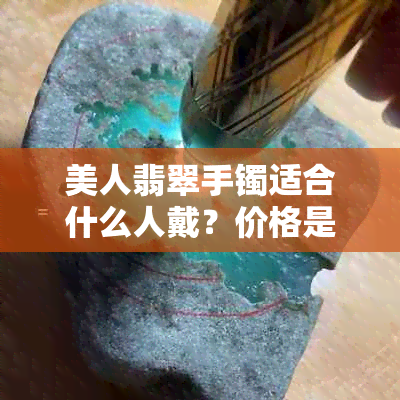 美人翡翠手镯适合什么人戴？价格是多少？翡翠手镯美人镯的选购指南！