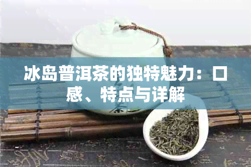 冰岛普洱茶的独特魅力：口感、特点与详解