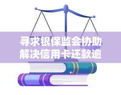 寻求银保监会协助解决信用卡还款逾期问题