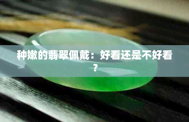 种嫩的翡翠佩戴：好看还是不好看？