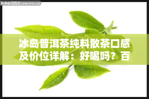 冰岛普洱茶纯料散茶口感及价位详解：好喝吗？百度百科告诉你