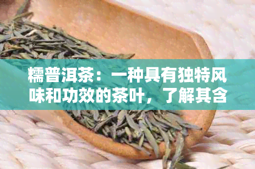 糯普洱茶：一种具有独特风味和功效的茶叶，了解其含义、制作工艺和品饮方法