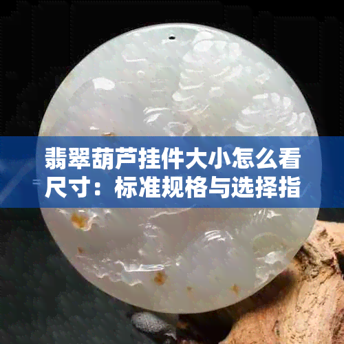 翡翠葫芦挂件大小怎么看尺寸：标准规格与选择指南