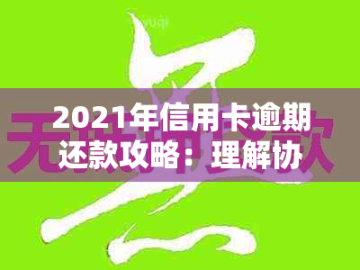 2021年信用卡逾期还款攻略：理解协商、分期等政策，重塑信用