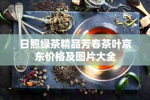 日照绿茶精品芳春茶叶京东价格及图片大全