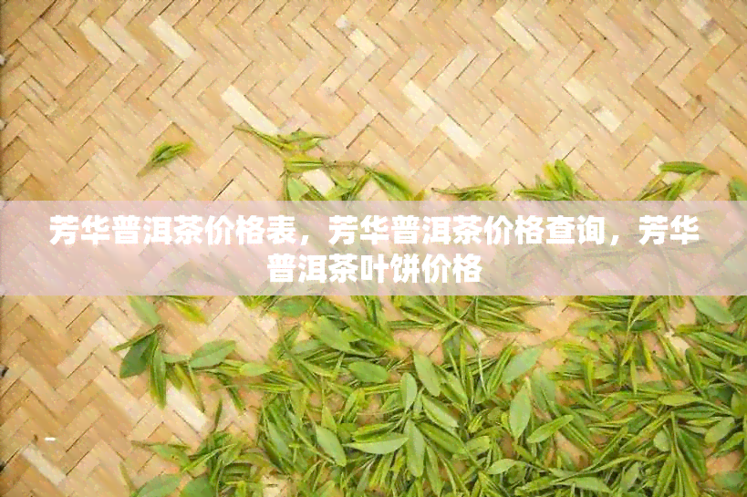 芳华普洱茶价格表，芳华普洱茶价格查询，芳华普洱茶叶饼价格