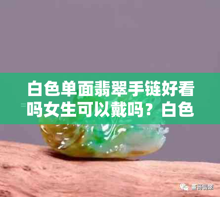 白色单面翡翠手链好看吗女生可以戴吗？白色翡翠手链一般多少钱？