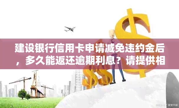 建设银行信用卡申请减免违约金后，多久能返还逾期利息？请提供相关资讯。