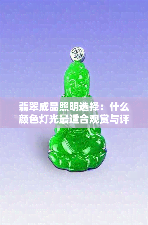 翡翠成品照明选择：什么颜色灯光最适合观赏与评估？