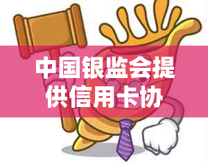 中国银监会提供信用卡协商还款服务，有效解决逾期问题