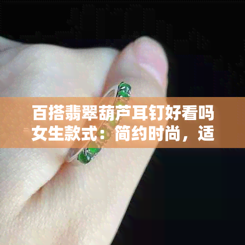 百搭翡翠葫芦耳钉好看吗女生款式：简约时尚，适合多种场合搭配。