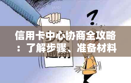 信用卡中心协商全攻略：了解步骤、准备材料、解决问题的完整指南