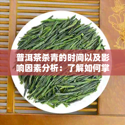 普洱茶杀青的时间以及影响因素分析：了解如何掌握茶叶的品质与口感