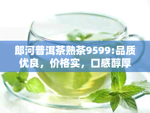 郎河普洱茶熟茶9599:品质优良，价格实，口感醇厚，值得一试！