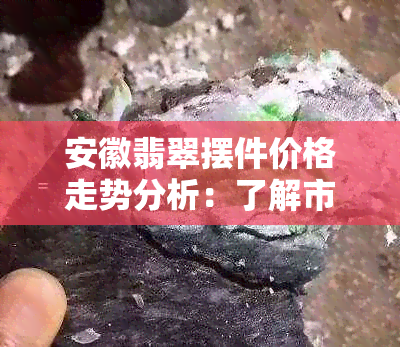 安徽翡翠摆件价格走势分析：了解市场行情与价值