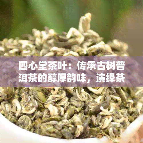 四心堂茶叶：传承古树普洱茶的醇厚韵味，演绎茶道四心之美