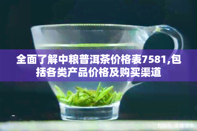 全面了解中粮普洱茶价格表7581,包括各类产品价格及购买渠道