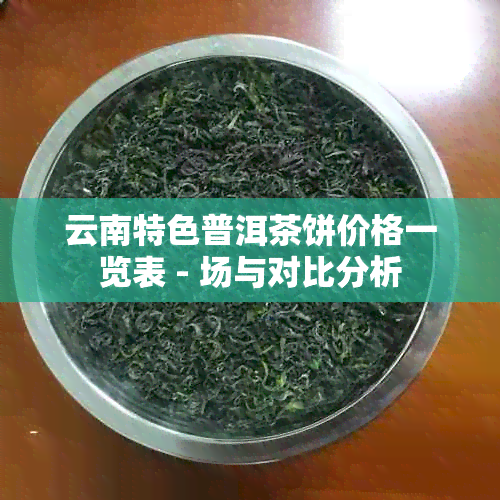 云南特色普洱茶饼价格一览表 - 场与对比分析