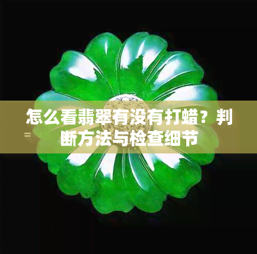 怎么看翡翠有没有打蜡？判断方法与检查细节