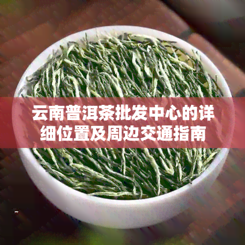 云南普洱茶批发中心的详细位置及周边交通指南