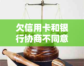 欠信用卡和银行协商不同意怎么办？如何处理长时间未还款的信用卡债务问题？