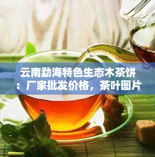 云南勐海特色生态木茶饼：厂家批发价格，茶叶图片展示